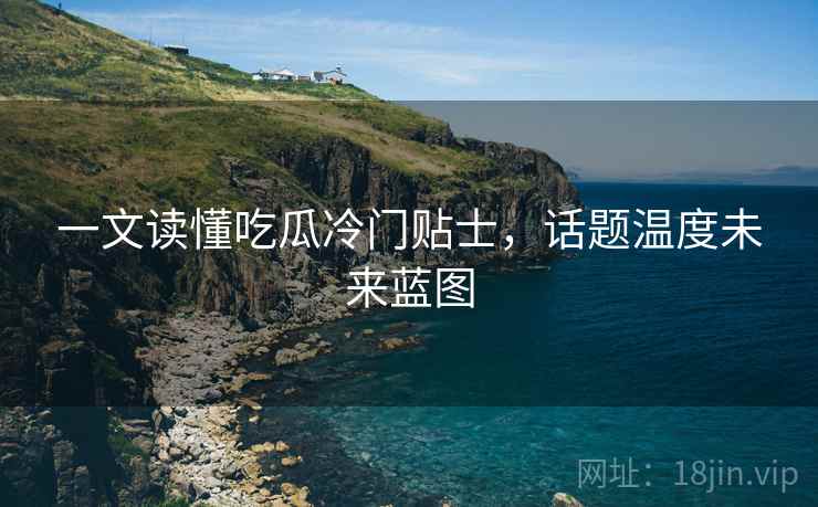 一文读懂吃瓜冷门贴士，话题温度未来蓝图