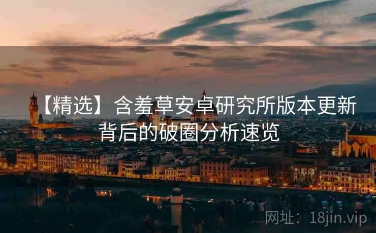 【精选】含羞草安卓研究所版本更新背后的破圈分析速览 【精选】含羞草安卓研究所版本更新背后的破圈分析速览