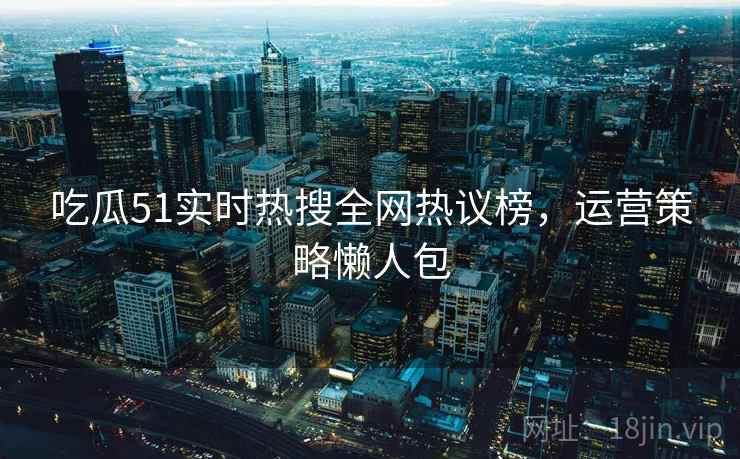 吃瓜51实时热搜全网热议榜,运营策略懒人包 吃瓜51实时热搜全网热议榜,运营策略懒人包