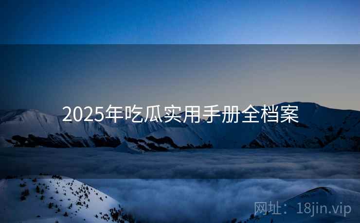 2025年吃瓜实用手册全档案 2025年吃瓜实用手册全档案