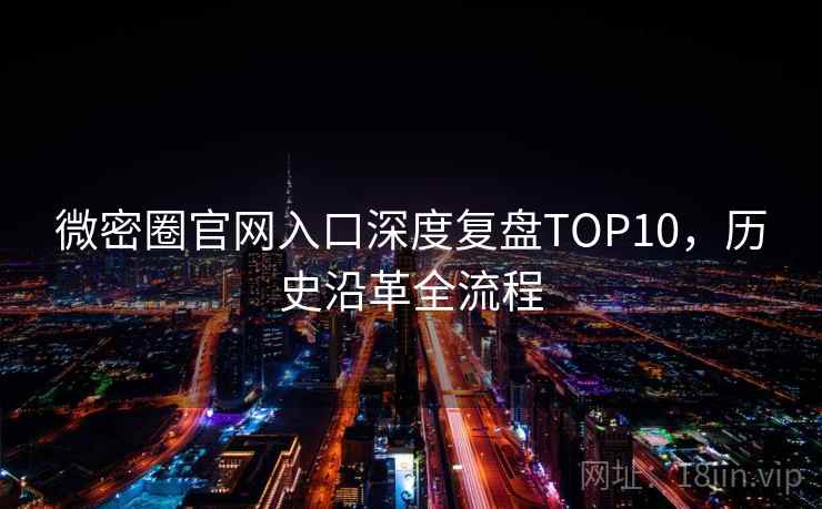 微密圈官网入口深度复盘TOP10，历史沿革全流程