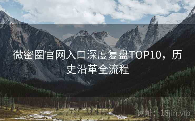 微密圈官网入口深度复盘TOP10，历史沿革全流程