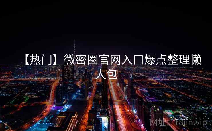 【热门】微密圈官网入口爆点整理懒人包