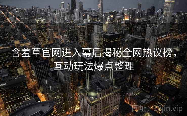 含羞草官网进入幕后揭秘全网热议榜,互动玩法爆点整理 含羞草官网进入幕后揭秘全网热议榜,互动玩法爆点整理