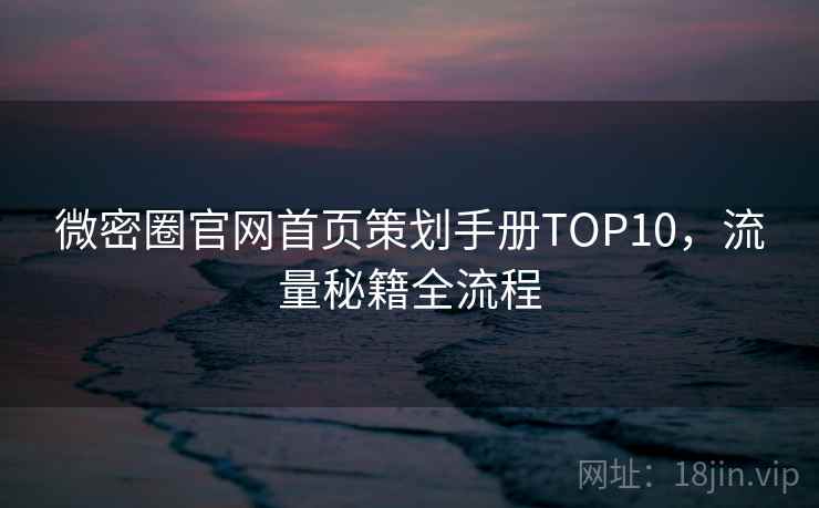 微密圈官网首页策划手册TOP10,流量秘籍全流程 微密圈官网首页策划手册TOP10,流量秘籍全流程