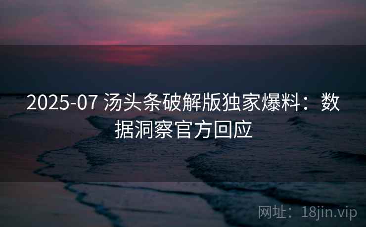 2025-07 汤头条破解版独家爆料：数据洞察官方回应