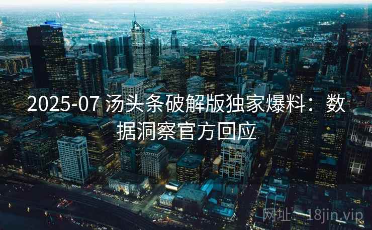 2025-07 汤头条破解版独家爆料：数据洞察官方回应