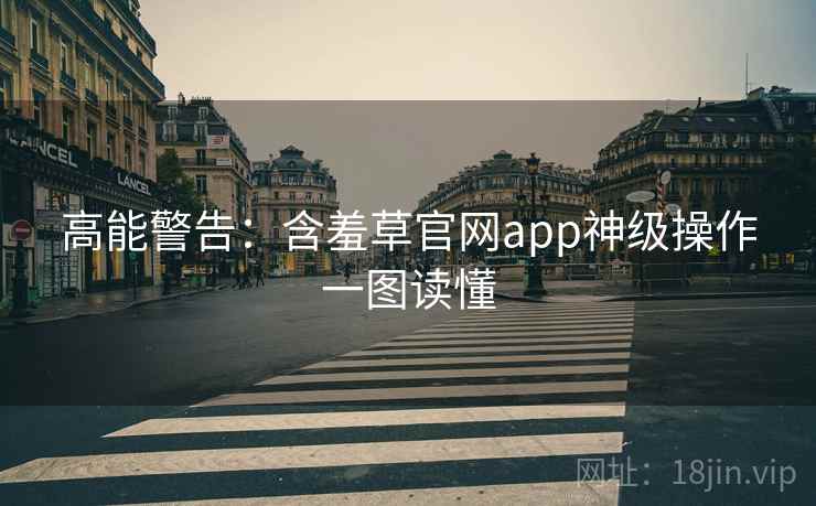 高能警告:含羞草官网app神级操作一图读懂 高能警告:含羞草官网app神级操作一图读懂