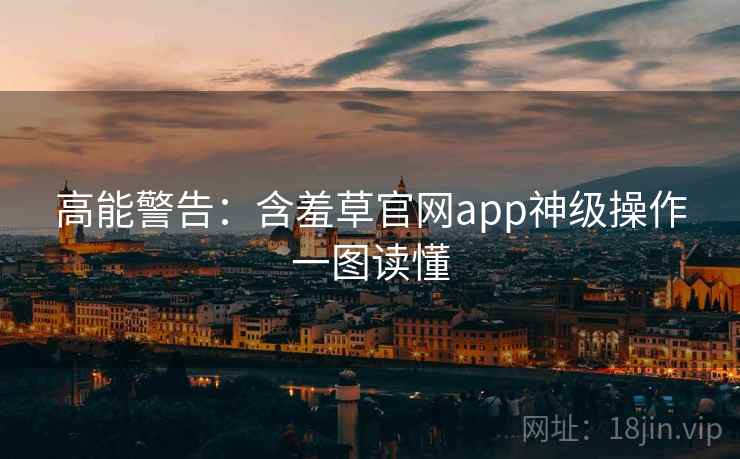 高能警告:含羞草官网app神级操作一图读懂 高能警告:含羞草官网app神级操作一图读懂