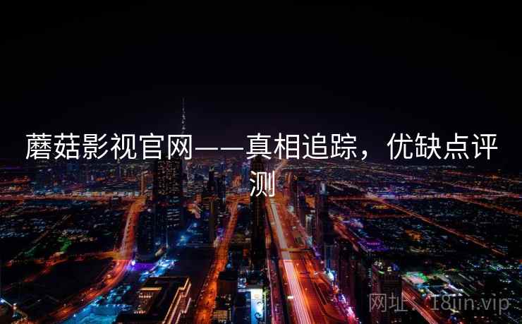 蘑菇影视官网——真相追踪,优缺点评测 蘑菇影视官网——真相追踪,优缺点评测
