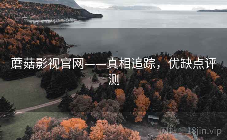 蘑菇影视官网——真相追踪,优缺点评测 蘑菇影视官网——真相追踪,优缺点评测
