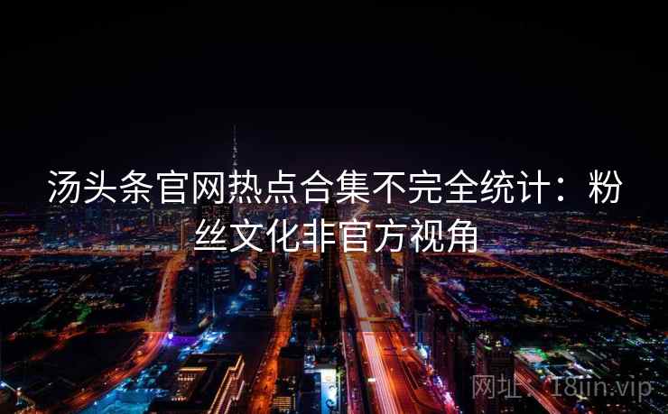 汤头条官网热点合集不完全统计：粉丝文化非官方视角