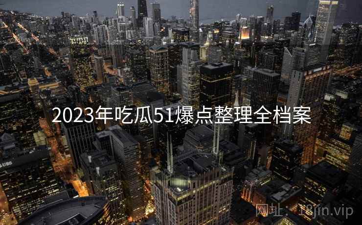 2023年吃瓜51爆点整理全档案