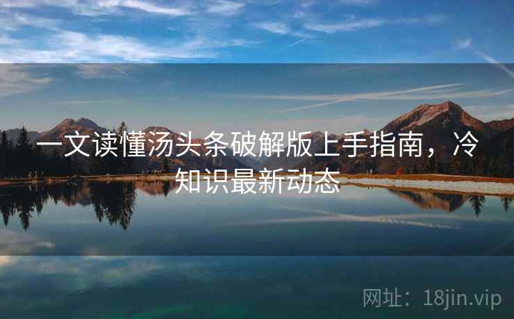 一文读懂汤头条破解版上手指南，冷知识最新动态