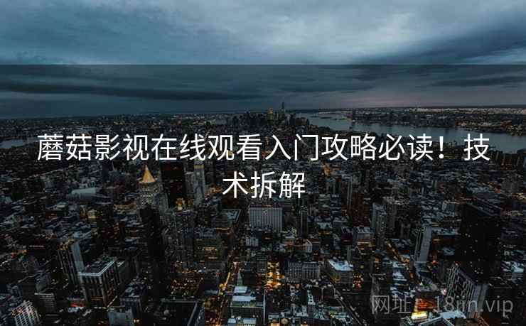 蘑菇影视在线观看入门攻略必读!技术拆解 蘑菇影视在线观看入门攻略必读!技术拆解