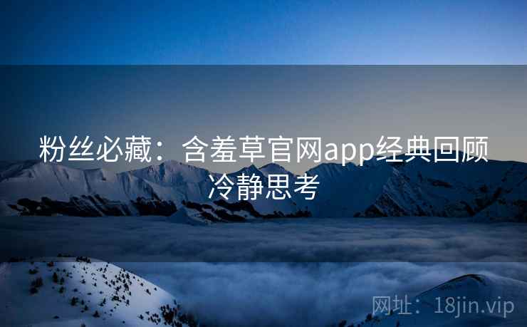 粉丝必藏:含羞草官网app经典回顾冷静思考 粉丝必藏:含羞草官网app经典回顾冷静思考