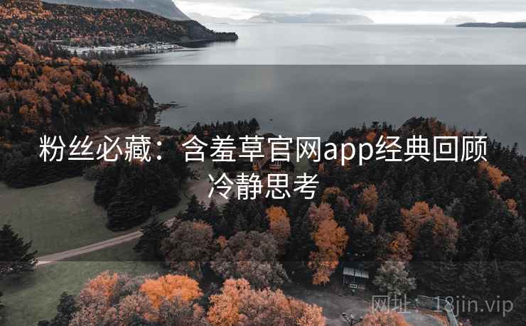 粉丝必藏:含羞草官网app经典回顾冷静思考 粉丝必藏:含羞草官网app经典回顾冷静思考