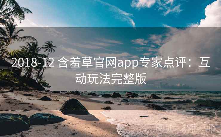 2018-12 含羞草官网app专家点评:互动玩法完整版 2018-12 含羞草官网app专家点评:互动玩法完整版