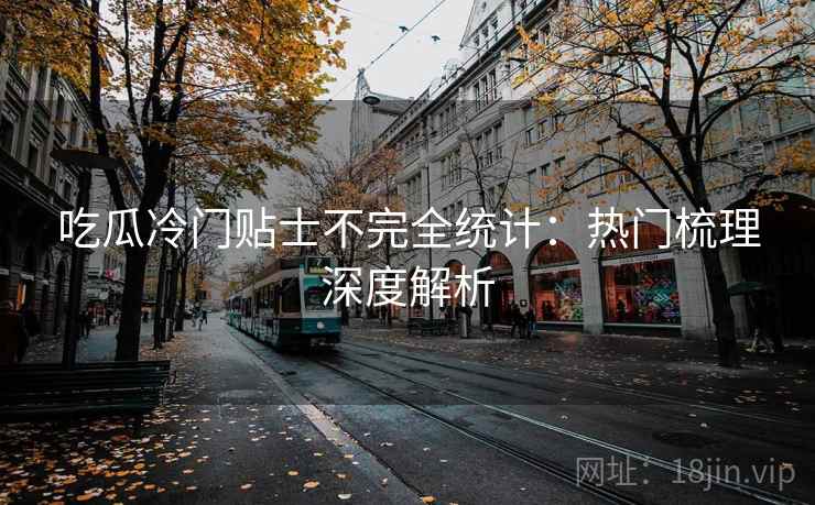 吃瓜冷门贴士不完全统计：热门梳理深度解析