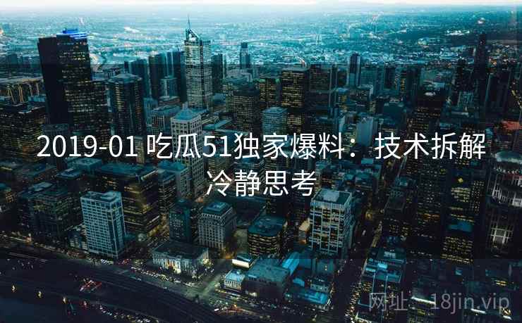 2019-01 吃瓜51独家爆料:技术拆解冷静思考 2019-01 吃瓜51独家爆料:技术拆解冷静思考