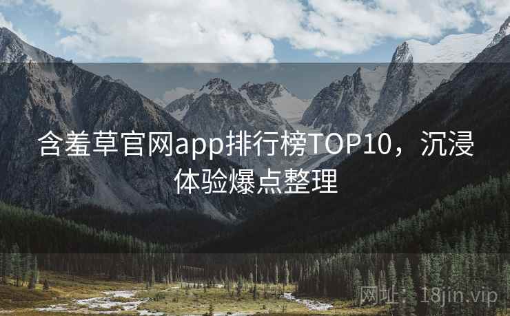 含羞草官网app排行榜TOP10，沉浸体验爆点整理