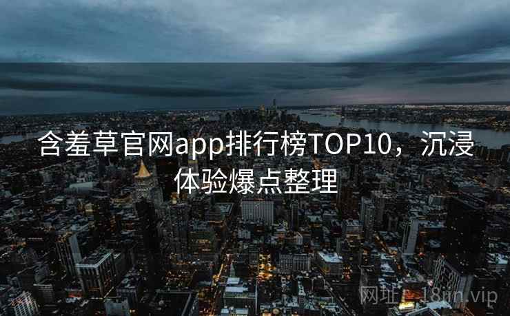 含羞草官网app排行榜TOP10，沉浸体验爆点整理