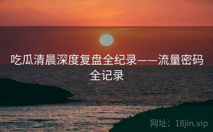 吃瓜清晨深度复盘全纪录——流量密码全记录