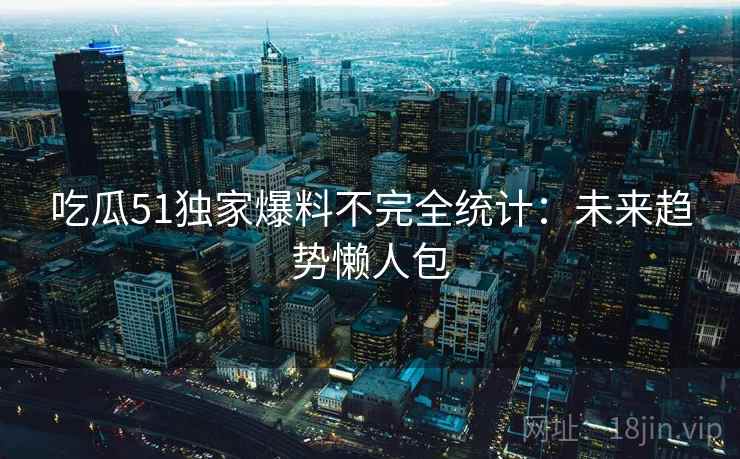 吃瓜51独家爆料不完全统计:未来趋势懒人包 吃瓜51独家爆料不完全统计:未来趋势懒人包