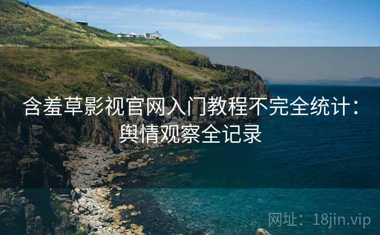 含羞草影视官网入门教程不完全统计：舆情观察全记录