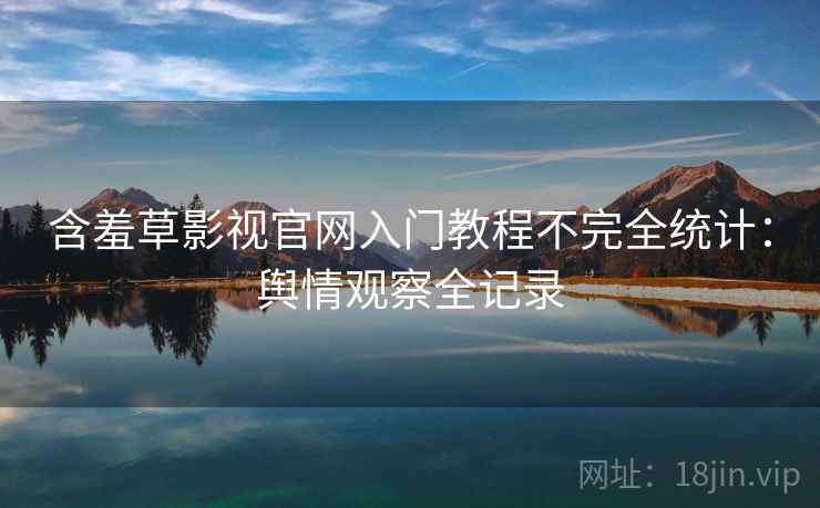 含羞草影视官网入门教程不完全统计：舆情观察全记录