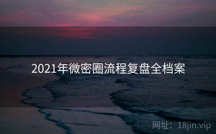 2021年微密圈流程复盘全档案 2021年微密圈流程复盘全档案