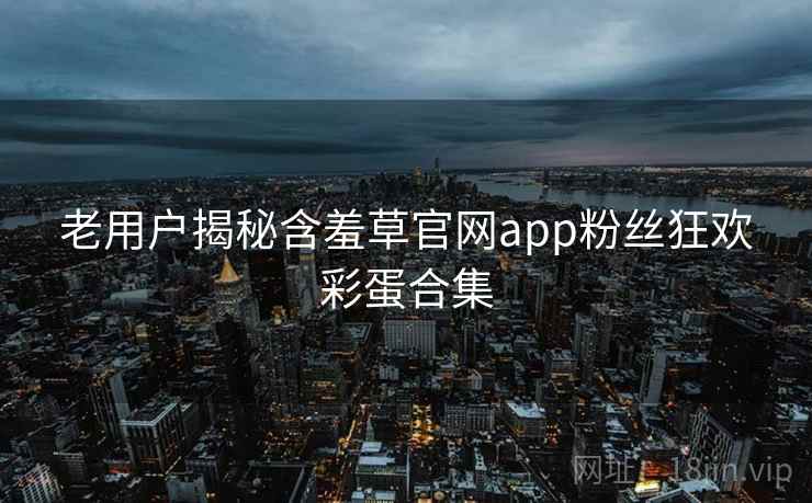 老用户揭秘含羞草官网app粉丝狂欢彩蛋合集