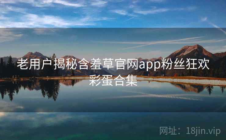 老用户揭秘含羞草官网app粉丝狂欢彩蛋合集