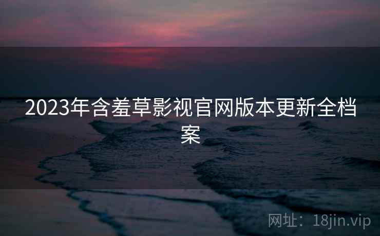 2023年含羞草影视官网版本更新全档案