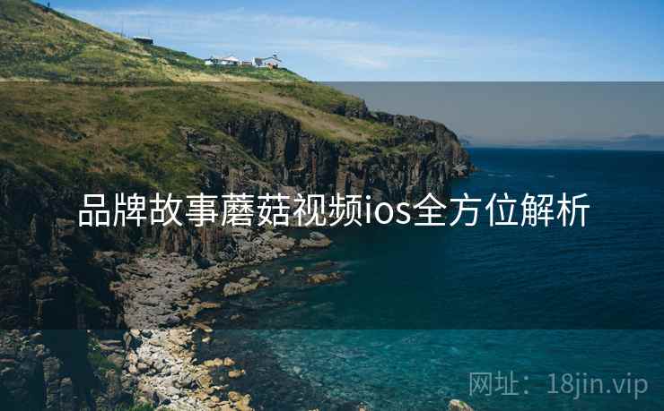品牌故事蘑菇视频ios全方位解析 品牌故事蘑菇视频ios全方位解析