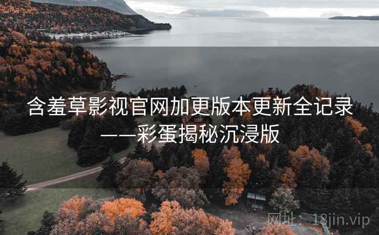 含羞草影视官网加更版本更新全记录——彩蛋揭秘沉浸版