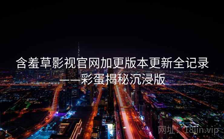 含羞草影视官网加更版本更新全记录——彩蛋揭秘沉浸版