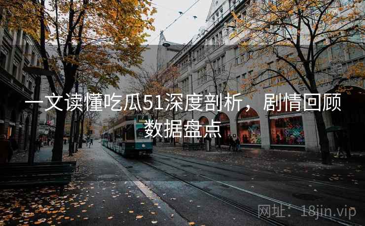 一文读懂吃瓜51深度剖析,剧情回顾数据盘点 一文读懂吃瓜51深度剖析,剧情回顾数据盘点