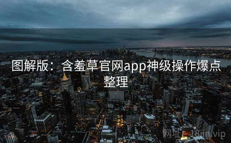 图解版:含羞草官网app神级操作爆点整理 图解版:含羞草官网app神级操作爆点整理