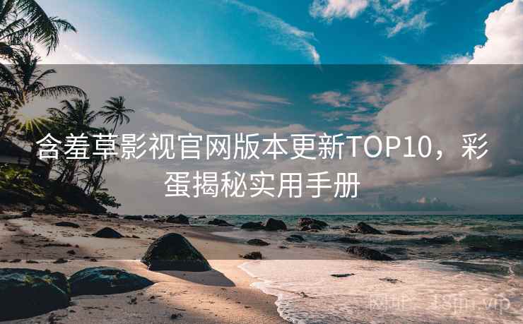 含羞草影视官网版本更新TOP10，彩蛋揭秘实用手册