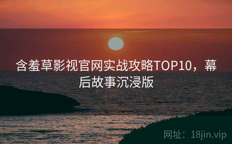 含羞草影视官网实战攻略TOP10,幕后故事沉浸版 含羞草影视官网实战攻略TOP10,幕后故事沉浸版
