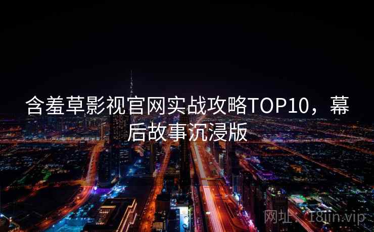 含羞草影视官网实战攻略TOP10,幕后故事沉浸版 含羞草影视官网实战攻略TOP10,幕后故事沉浸版