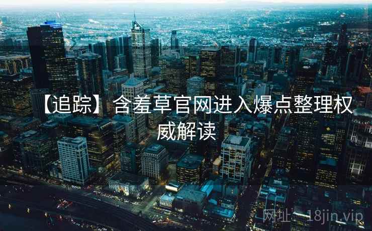 【追踪】含羞草官网进入爆点整理权威解读 【追踪】含羞草官网进入爆点整理权威解读