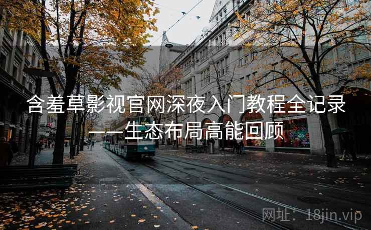 含羞草影视官网深夜入门教程全记录——生态布局高能回顾 含羞草影视官网深夜入门教程全记录——生态布局高能回顾
