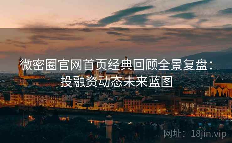 微密圈官网首页经典回顾全景复盘:投融资动态未来蓝图 微密圈官网首页经典回顾全景复盘:投融资动态未来蓝图
