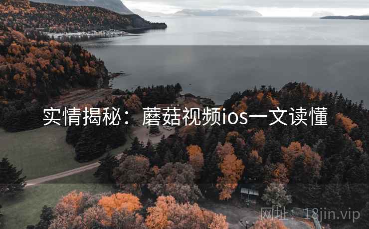 实情揭秘：蘑菇视频ios一文读懂