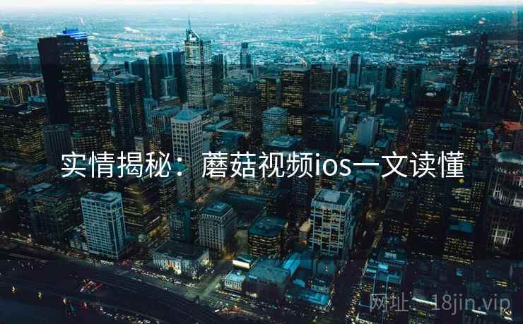 实情揭秘：蘑菇视频ios一文读懂