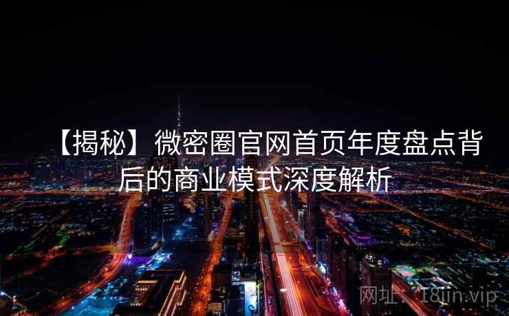 【揭秘】微密圈官网首页年度盘点背后的商业模式深度解析