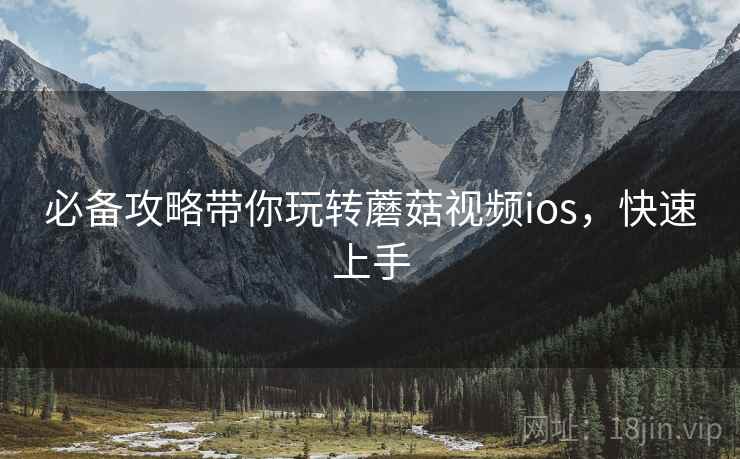 必备攻略带你玩转蘑菇视频ios,快速上手 必备攻略带你玩转蘑菇视频ios,快速上手