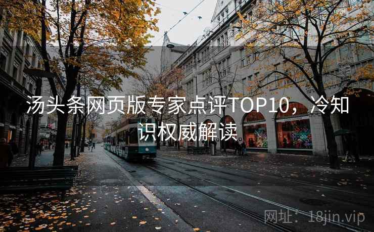 汤头条网页版专家点评TOP10,冷知识权威解读 汤头条网页版专家点评TOP10,冷知识权威解读